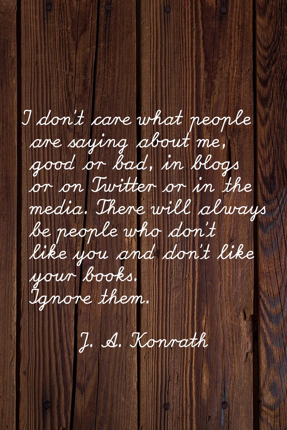 I don't care what people are saying about me, good or bad, in blogs or on Twitter or in the media. 
