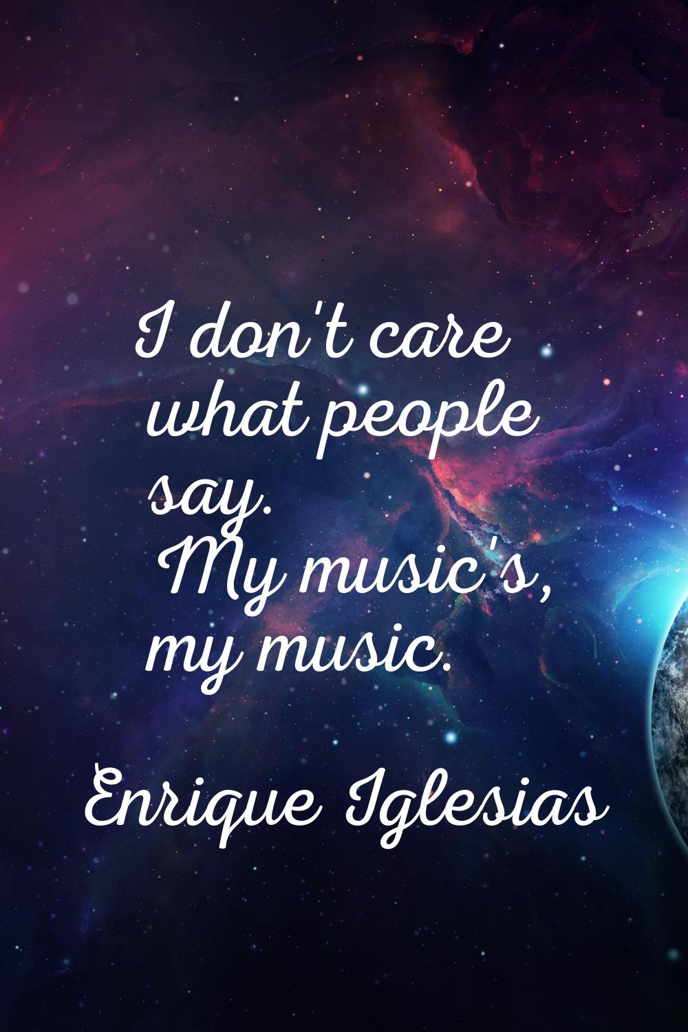 I don't care what people say. My music's, my music.