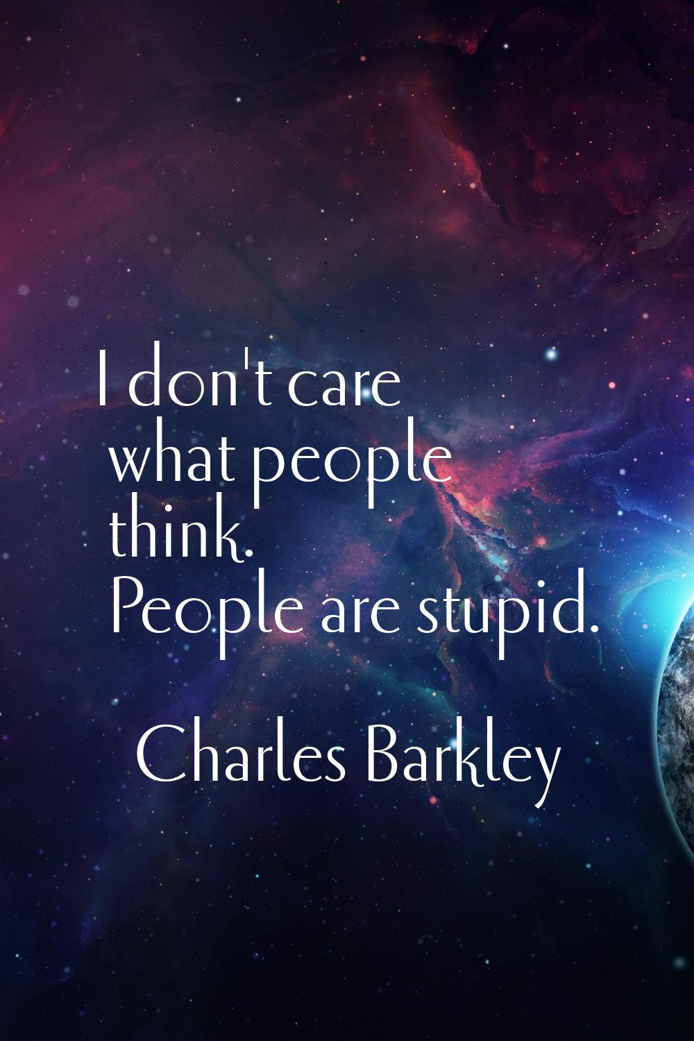 I don't care what people think. People are stupid.