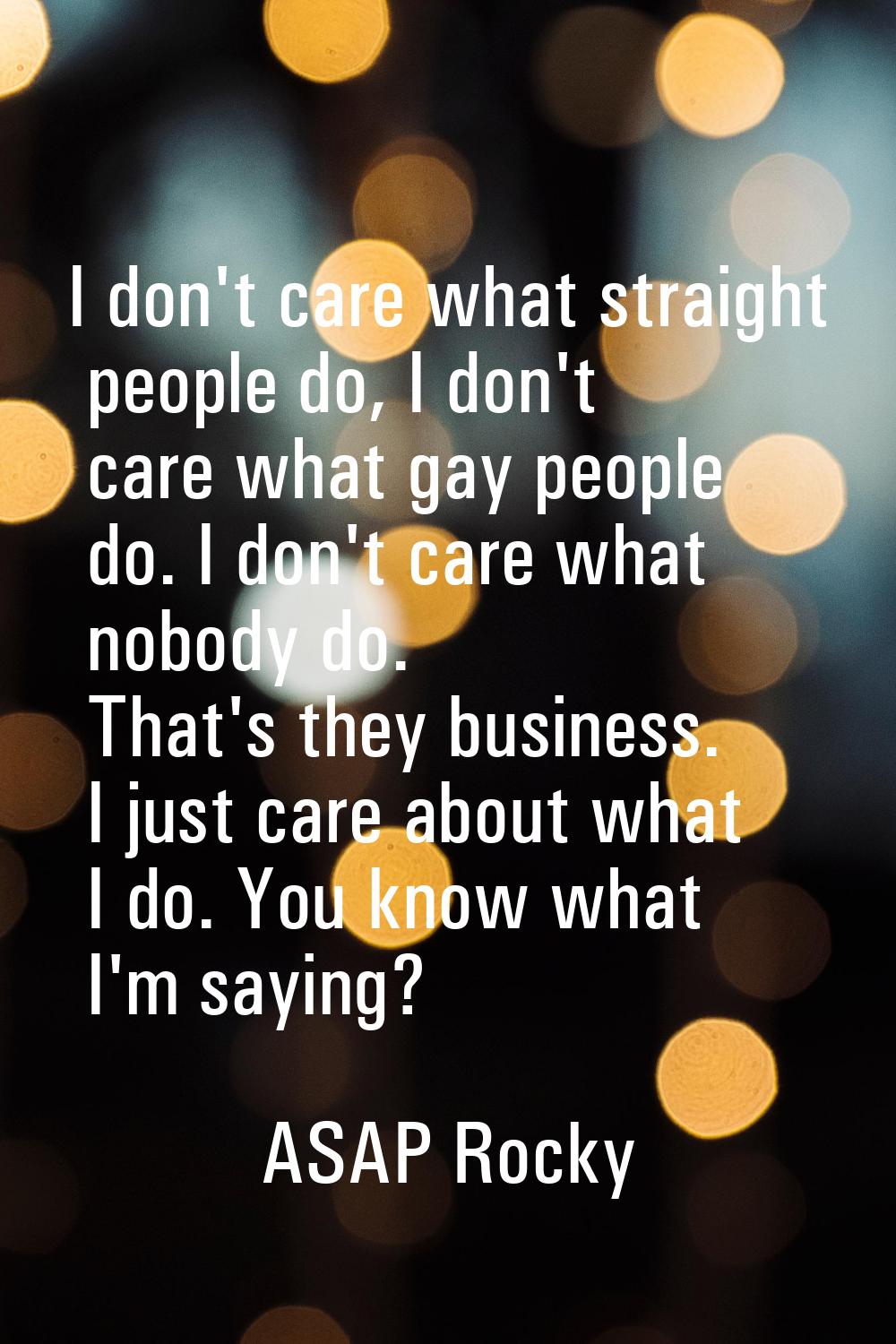 I don't care what straight people do, I don't care what gay people do. I don't care what nobody do.