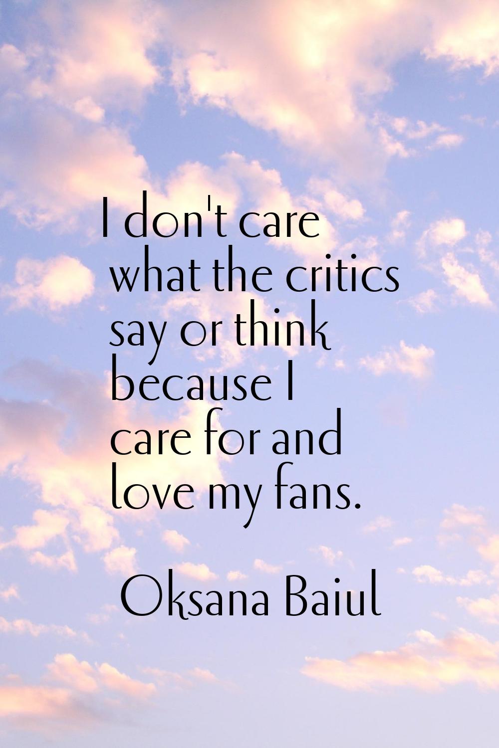 I don't care what the critics say or think because I care for and love my fans.
