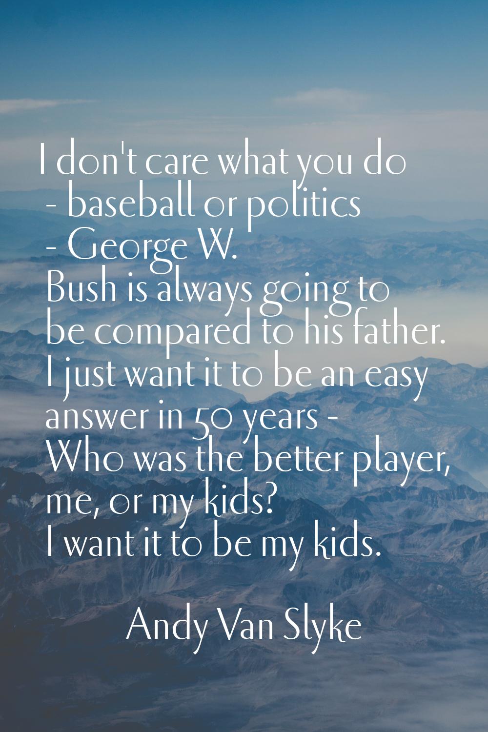 I don't care what you do - baseball or politics - George W. Bush is always going to be compared to 
