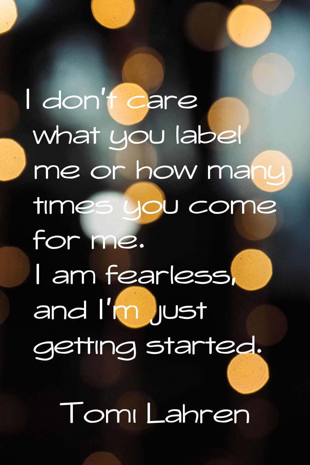 I don't care what you label me or how many times you come for me. I am fearless, and I'm just getti