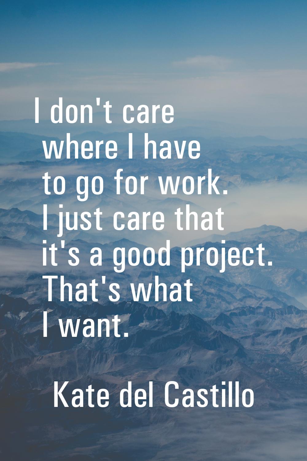 I don't care where I have to go for work. I just care that it's a good project. That's what I want.