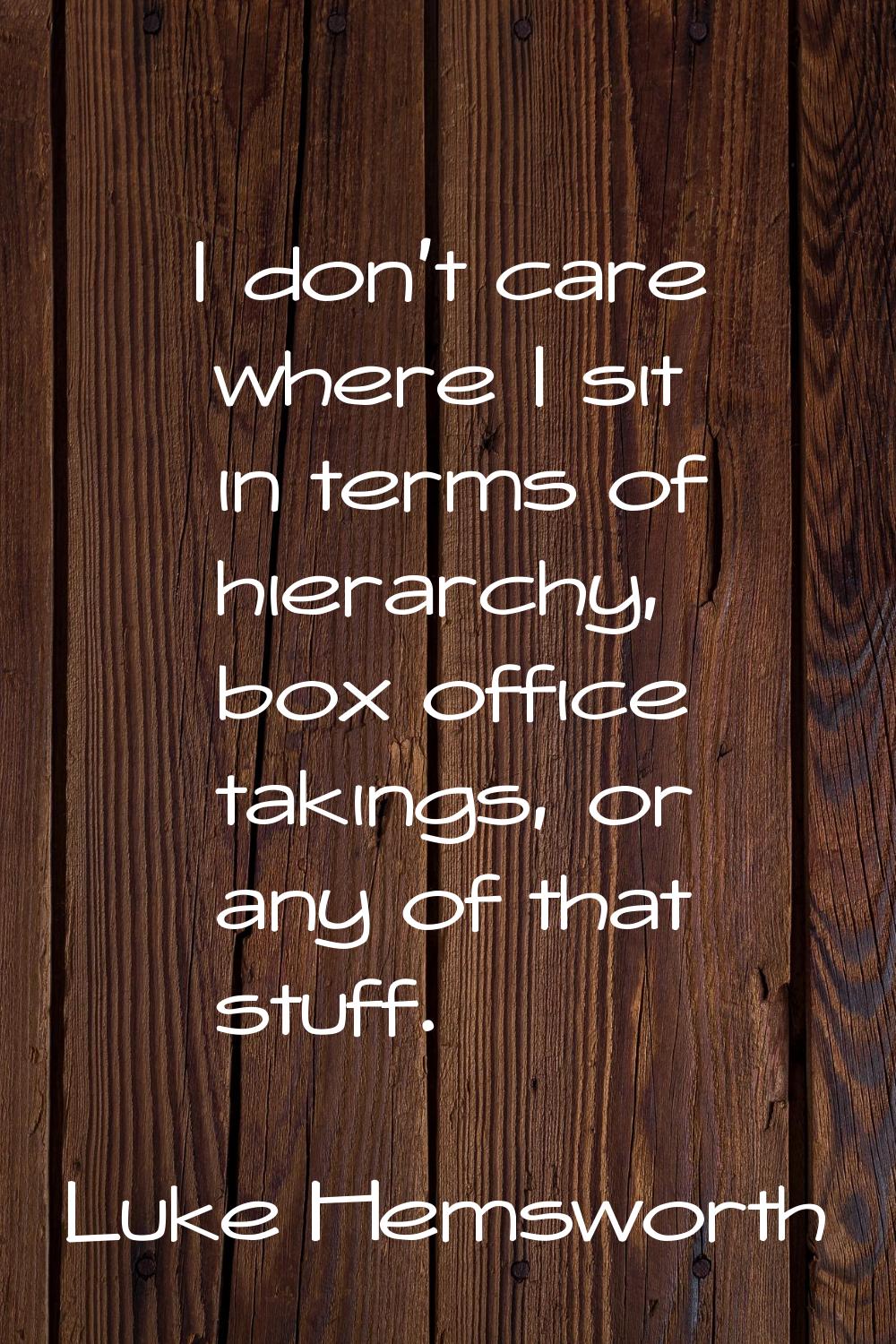 I don't care where I sit in terms of hierarchy, box office takings, or any of that stuff.