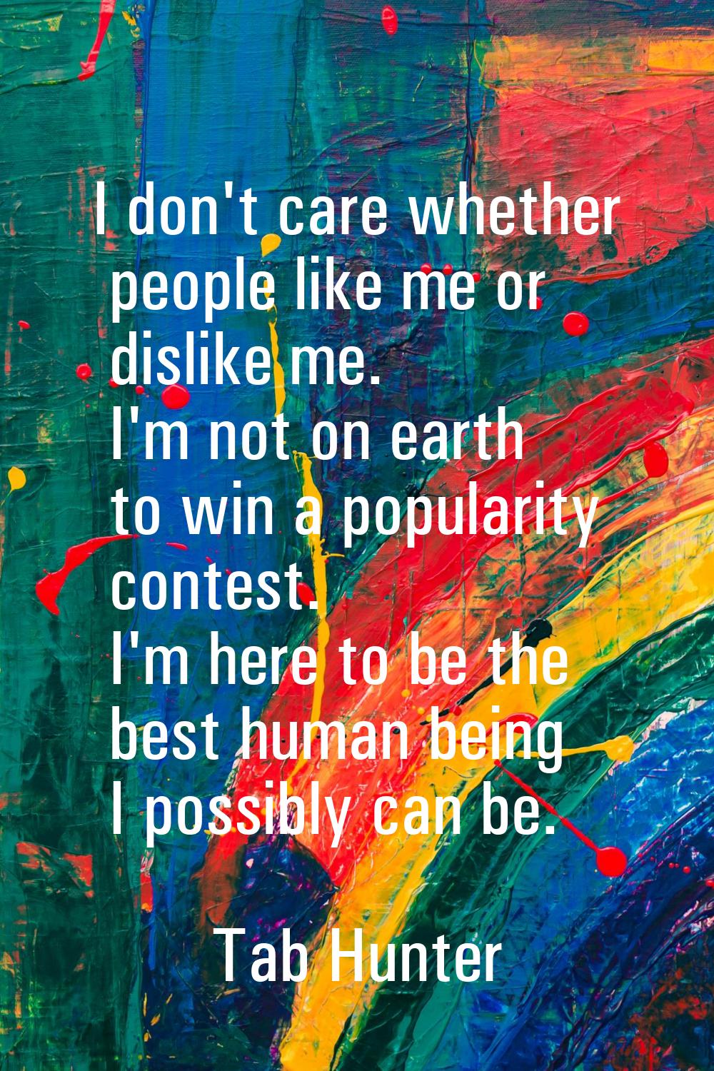 I don't care whether people like me or dislike me. I'm not on earth to win a popularity contest. I'