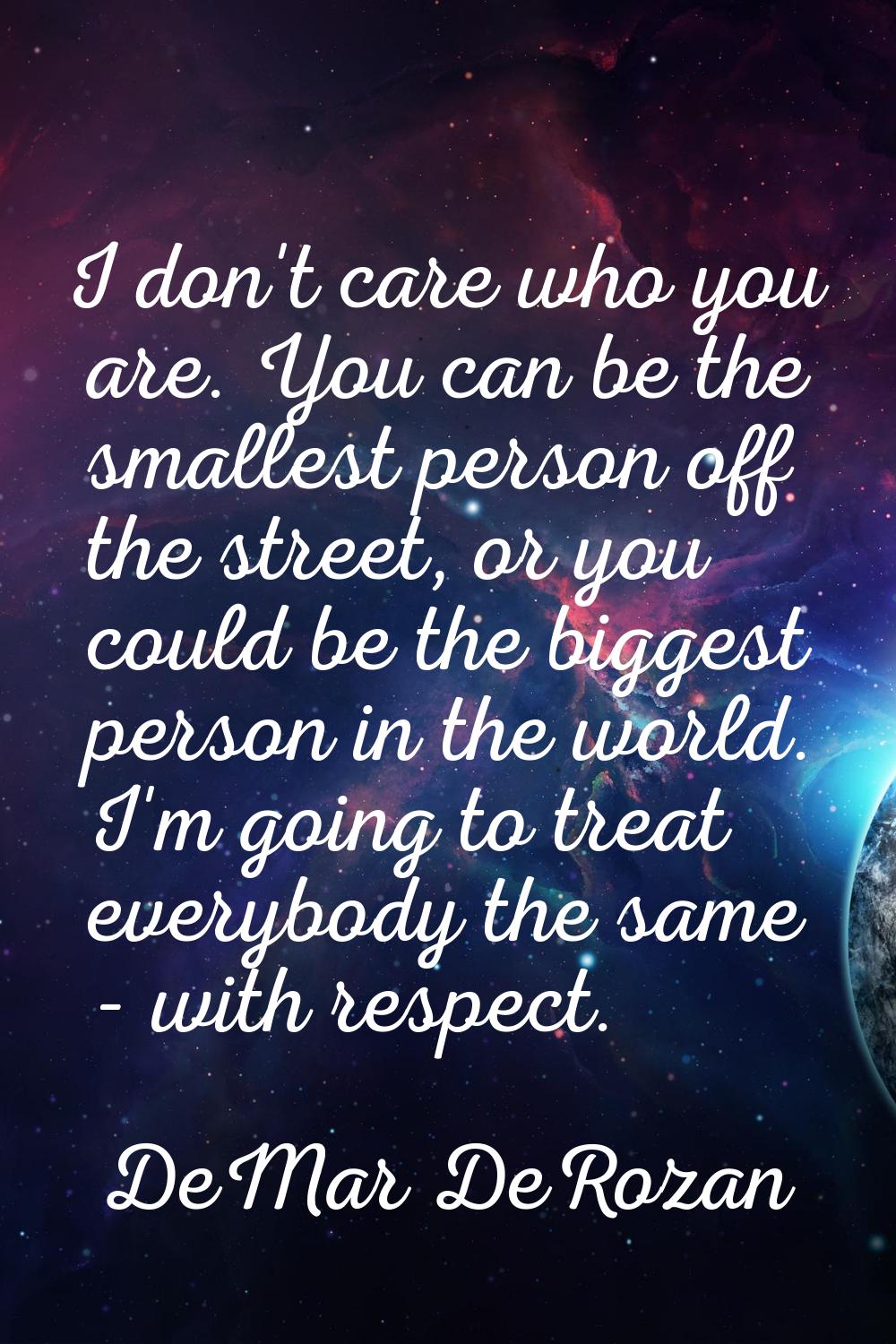 I don't care who you are. You can be the smallest person off the street, or you could be the bigges