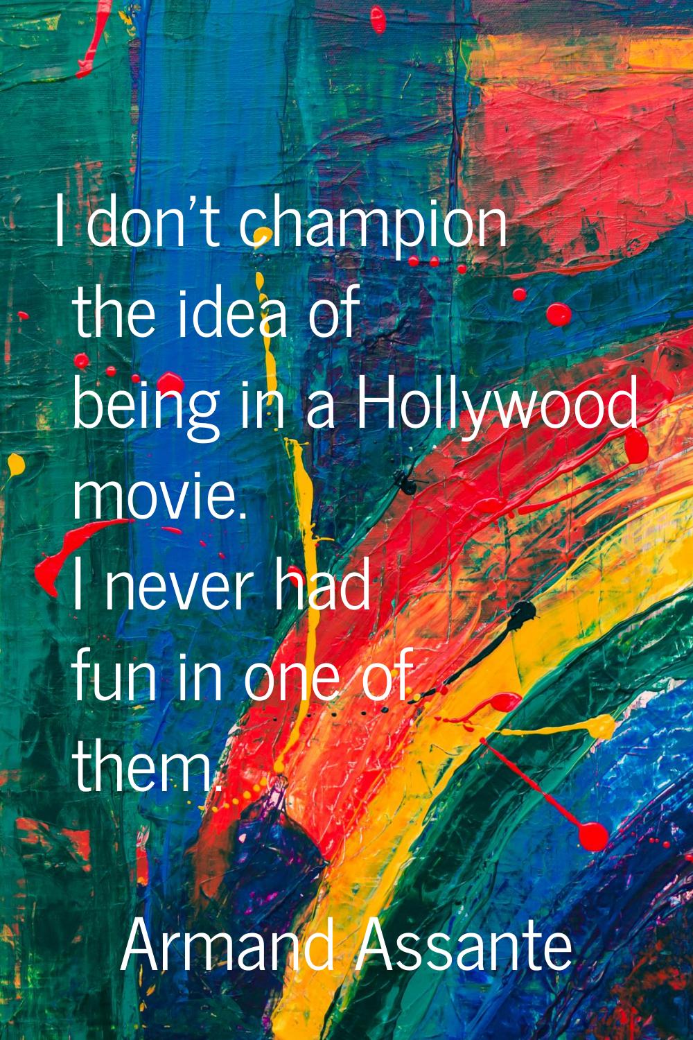 I don't champion the idea of being in a Hollywood movie. I never had fun in one of them.