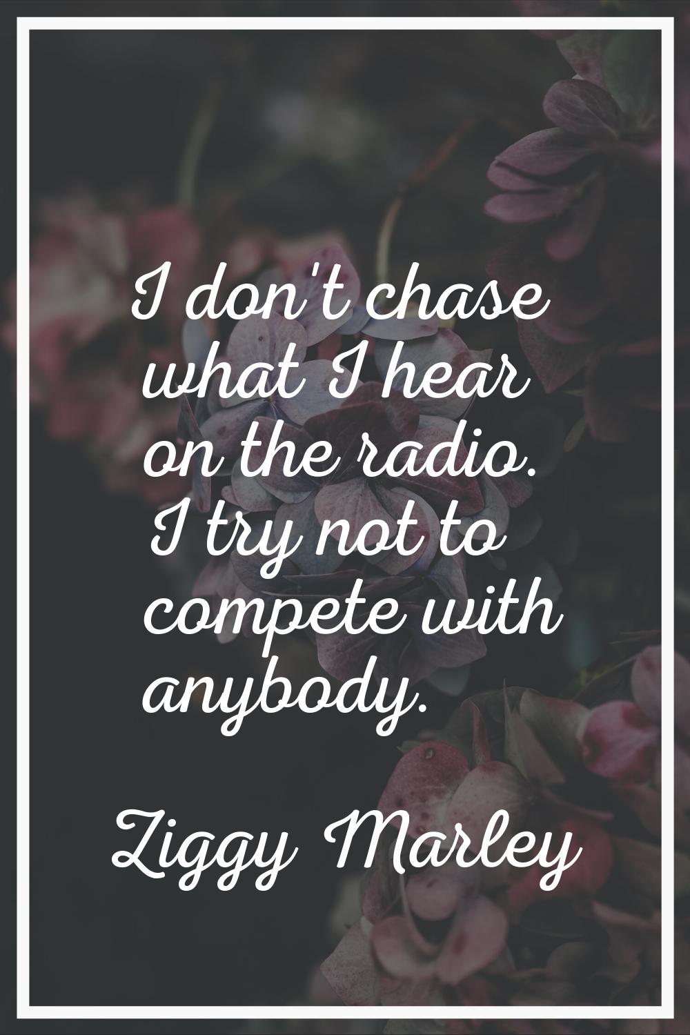 I don't chase what I hear on the radio. I try not to compete with anybody.