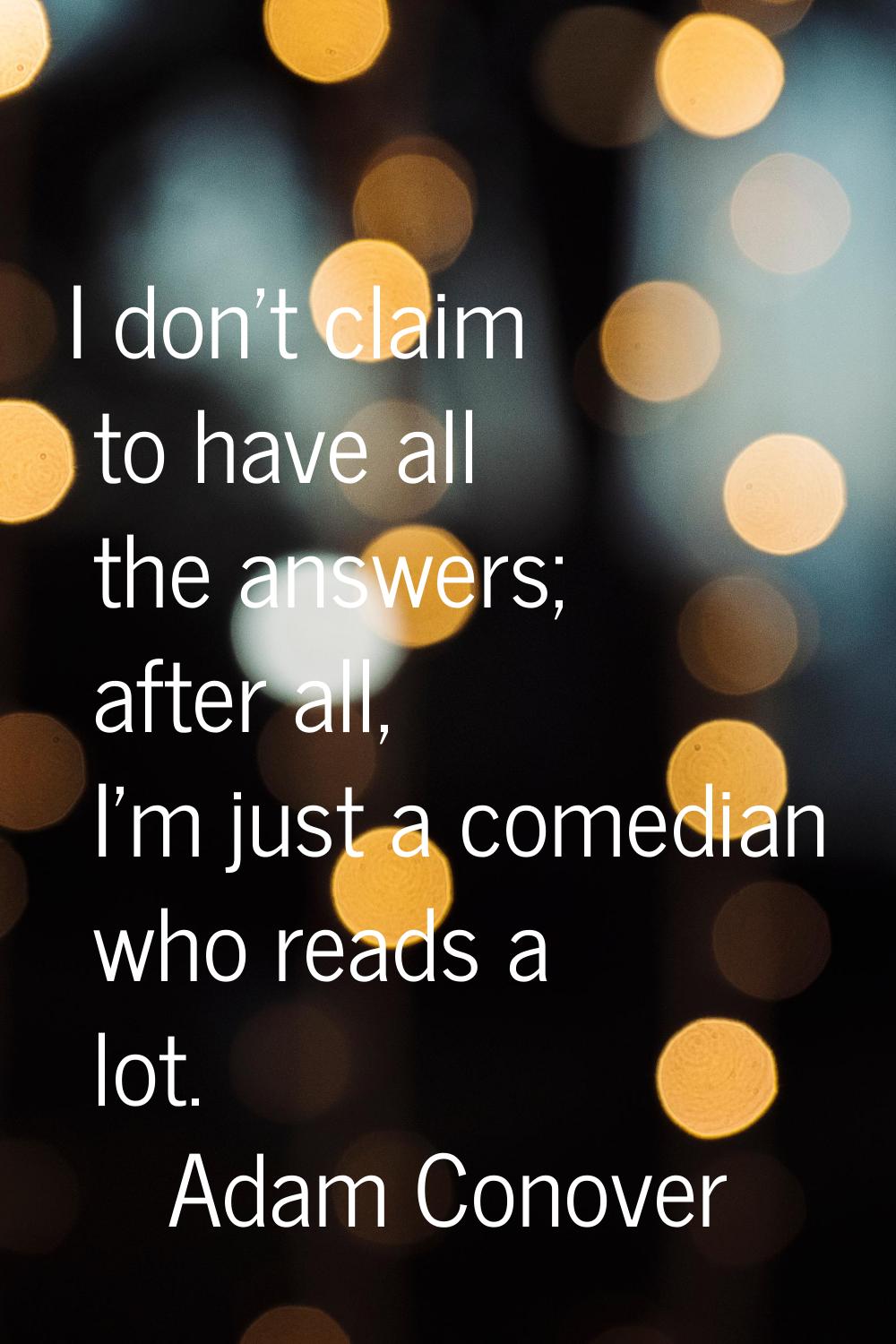 I don't claim to have all the answers; after all, I'm just a comedian who reads a lot.