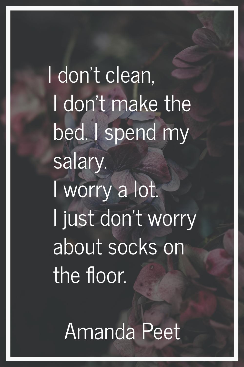 I don't clean, I don't make the bed. I spend my salary. I worry a lot. I just don't worry about soc