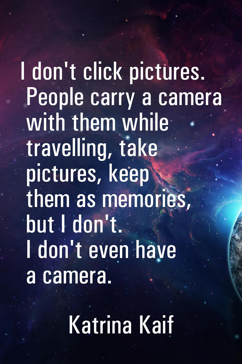 I don't click pictures. People carry a camera with them while travelling, take pictures, keep them 