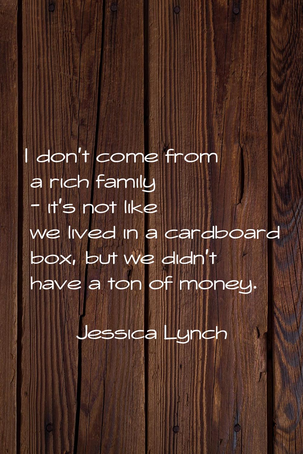 I don't come from a rich family - it's not like we lived in a cardboard box, but we didn't have a t
