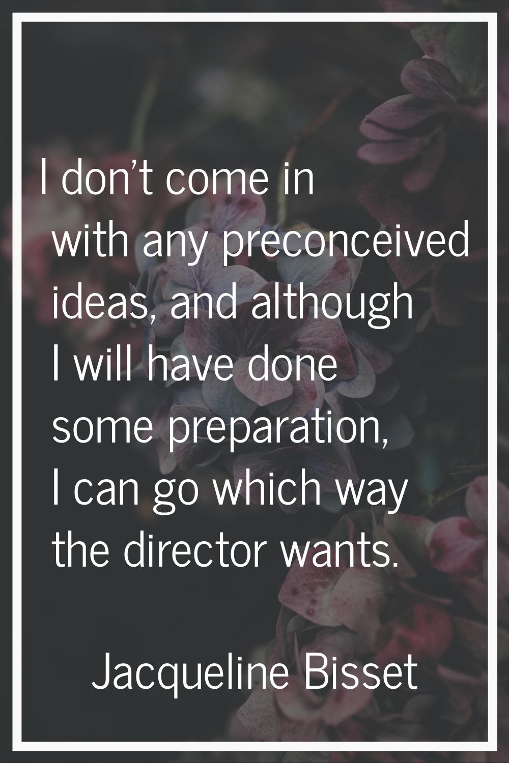 I don't come in with any preconceived ideas, and although I will have done some preparation, I can 