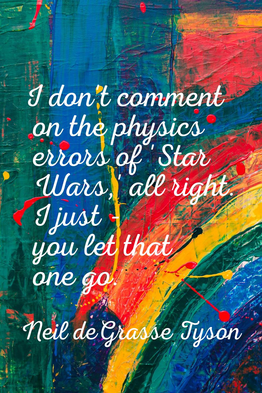 I don't comment on the physics errors of 'Star Wars,' all right. I just - you let that one go.