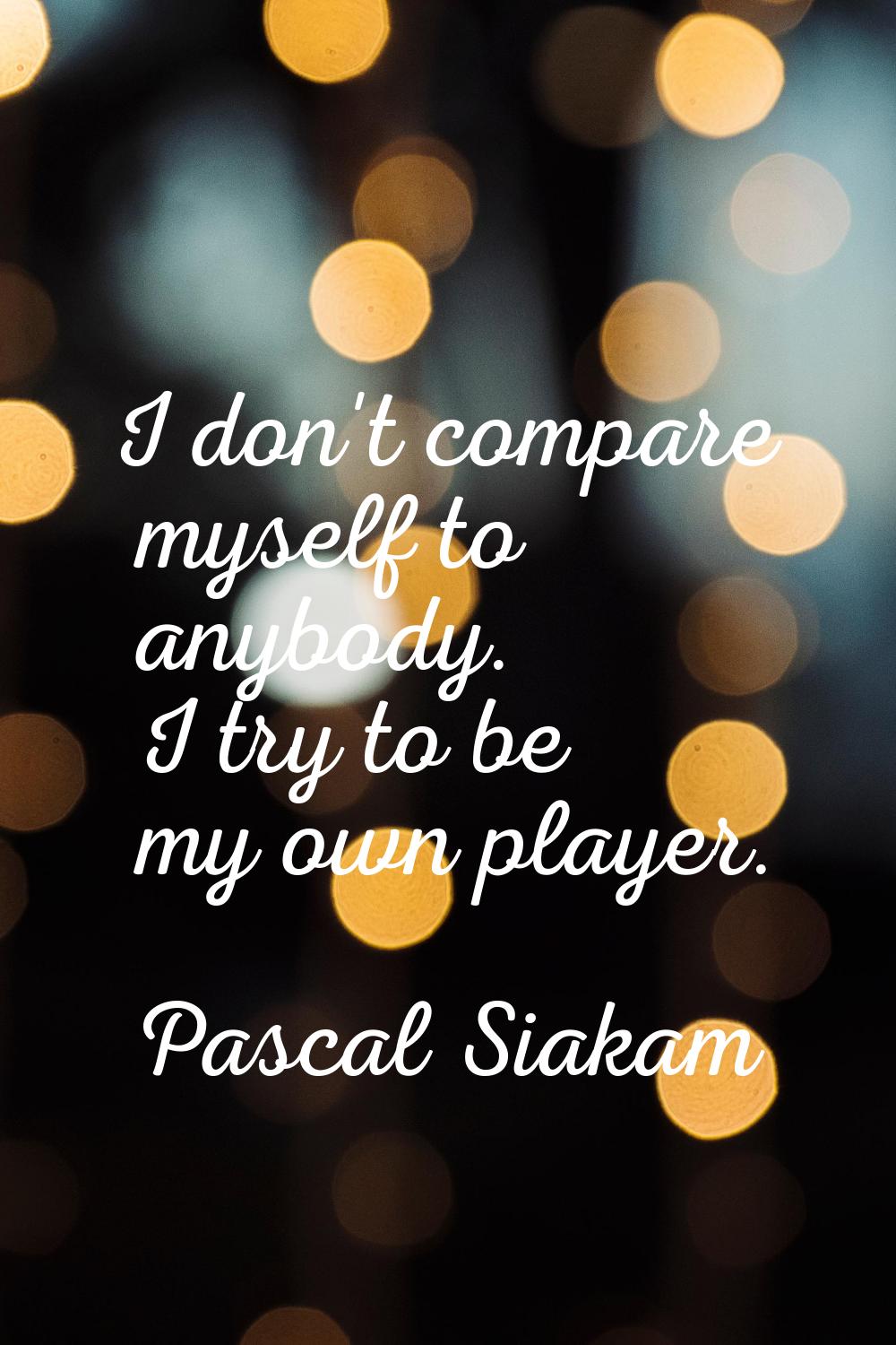 I don't compare myself to anybody. I try to be my own player.