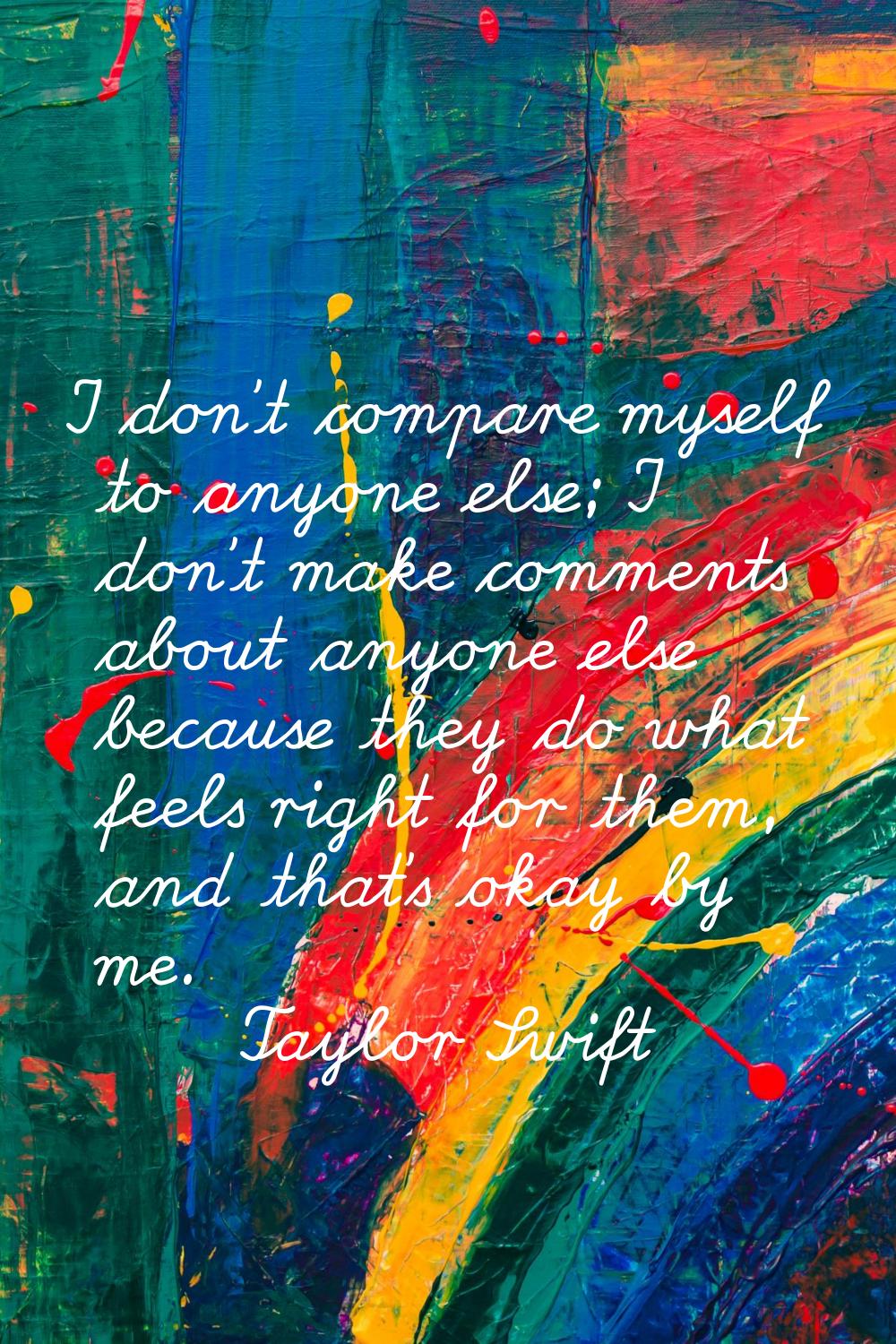 I don't compare myself to anyone else; I don't make comments about anyone else because they do what