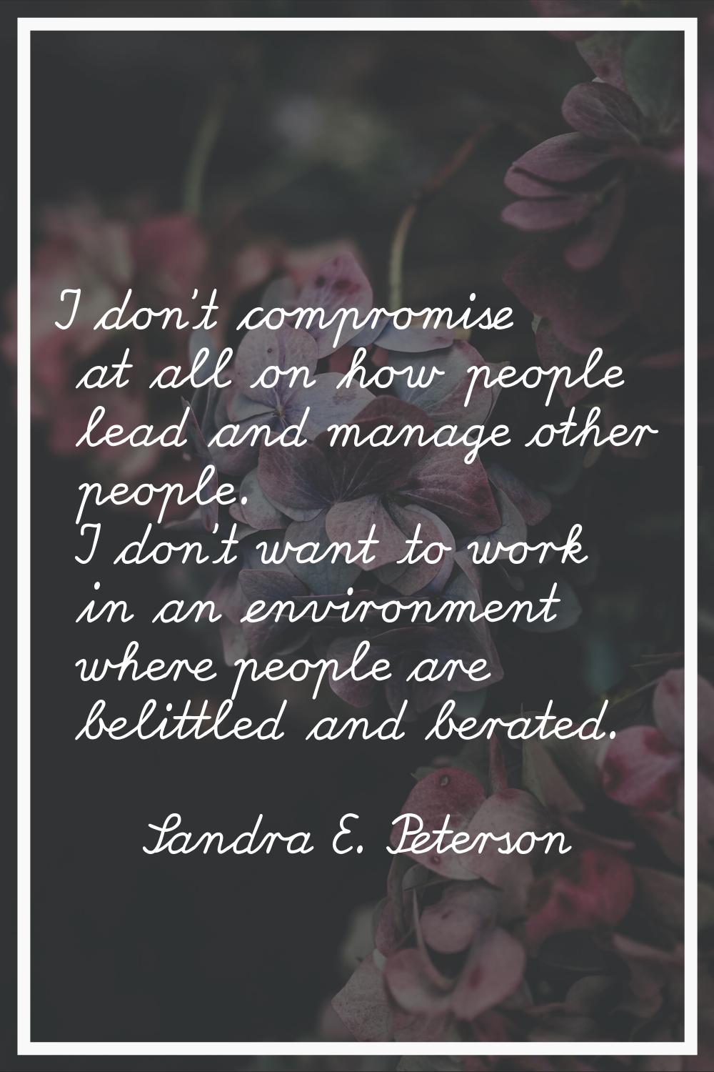 I don't compromise at all on how people lead and manage other people. I don't want to work in an en