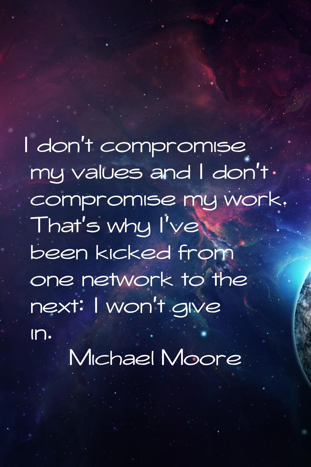 I don't compromise my values and I don't compromise my work. That's why I've been kicked from one n