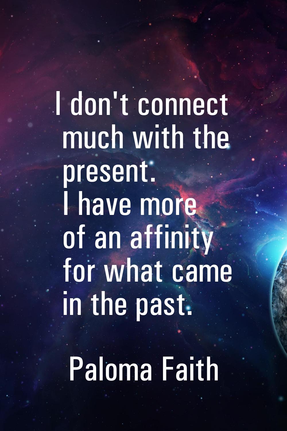 I don't connect much with the present. I have more of an affinity for what came in the past.