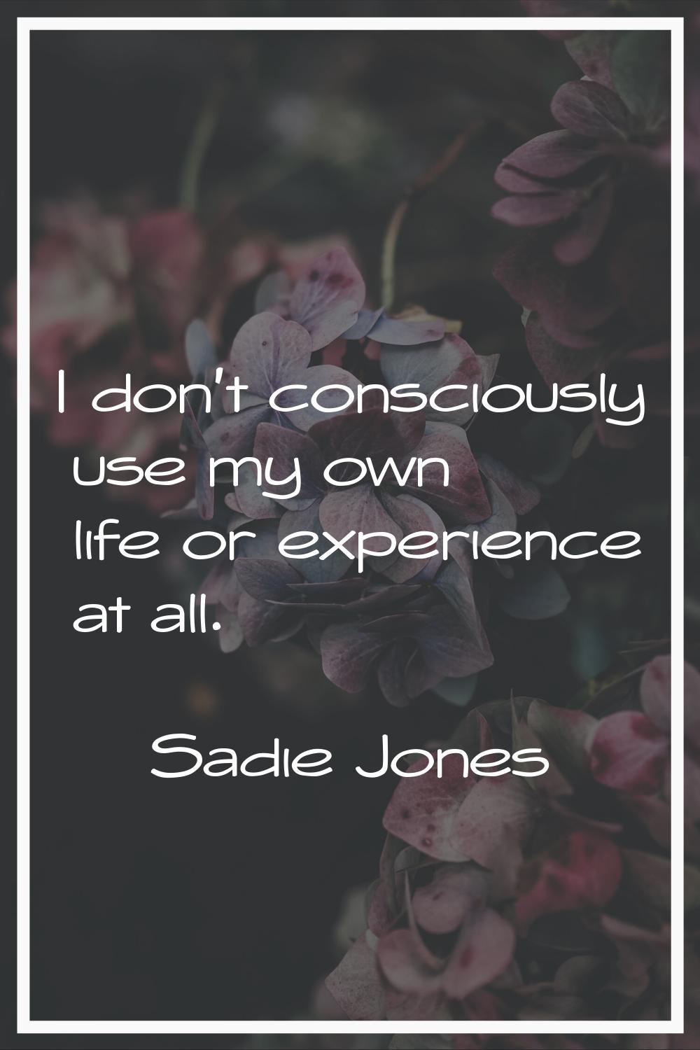 I don't consciously use my own life or experience at all.