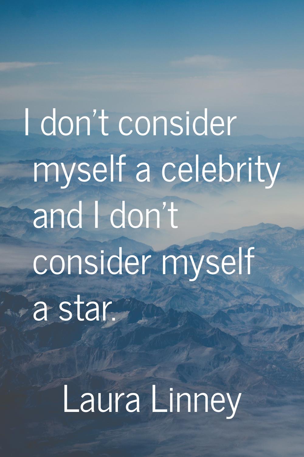 I don't consider myself a celebrity and I don't consider myself a star.
