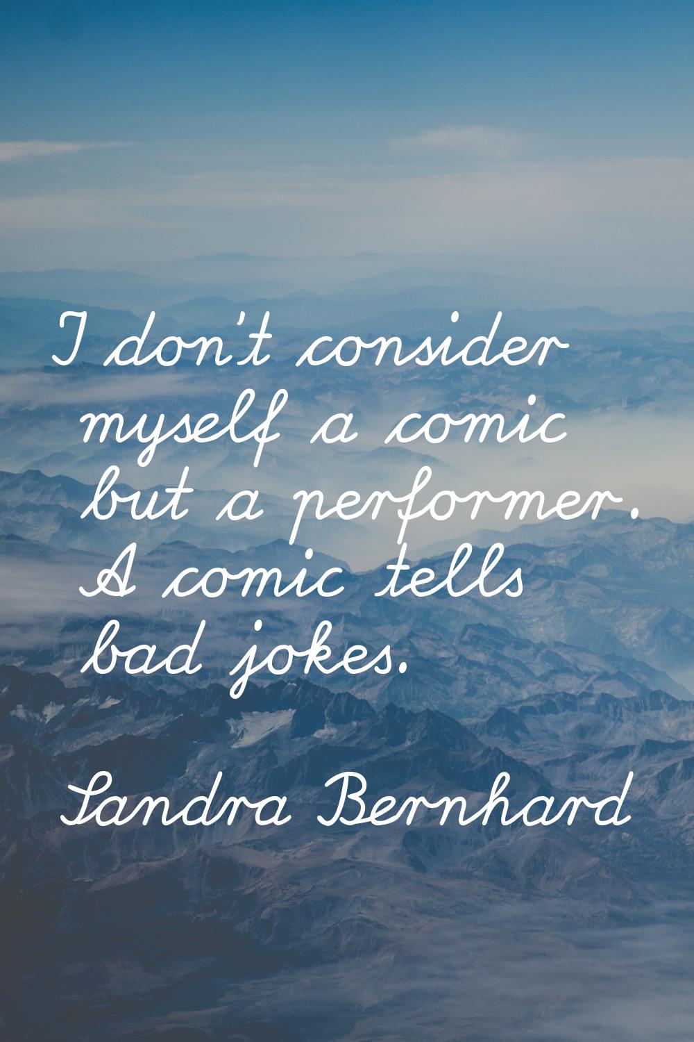 I don't consider myself a comic but a performer. A comic tells bad jokes.