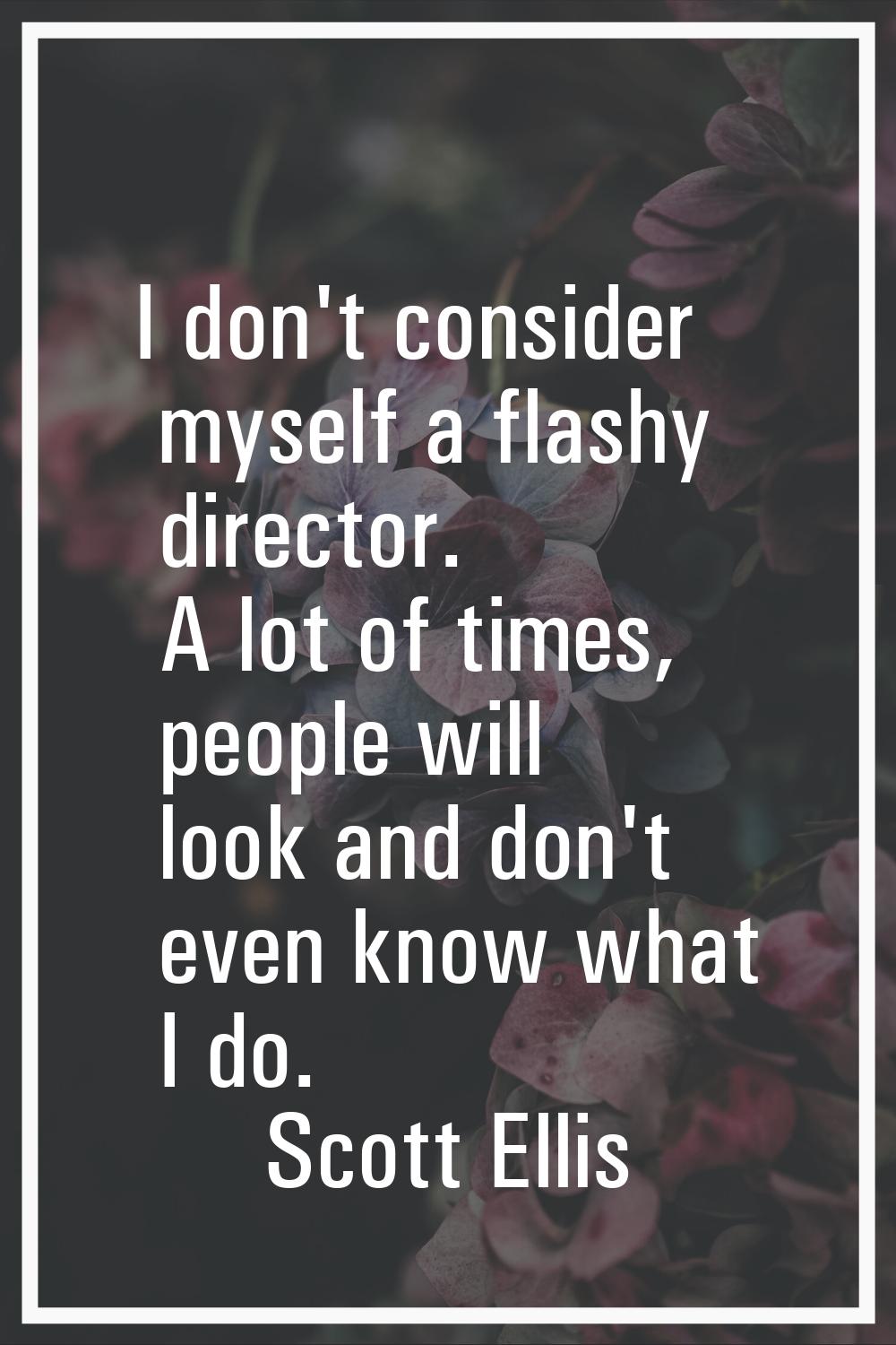 I don't consider myself a flashy director. A lot of times, people will look and don't even know wha