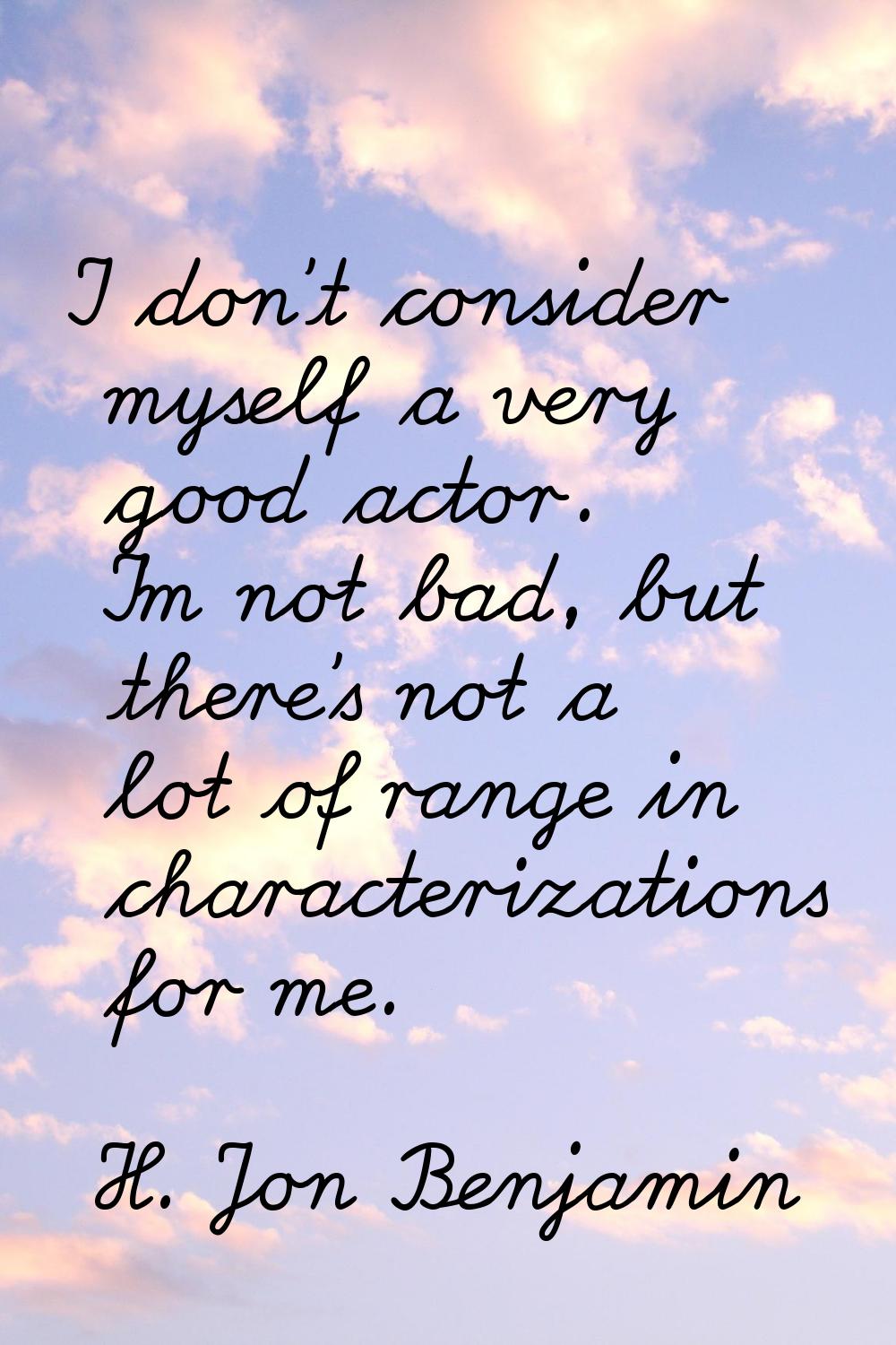 I don't consider myself a very good actor. I'm not bad, but there's not a lot of range in character