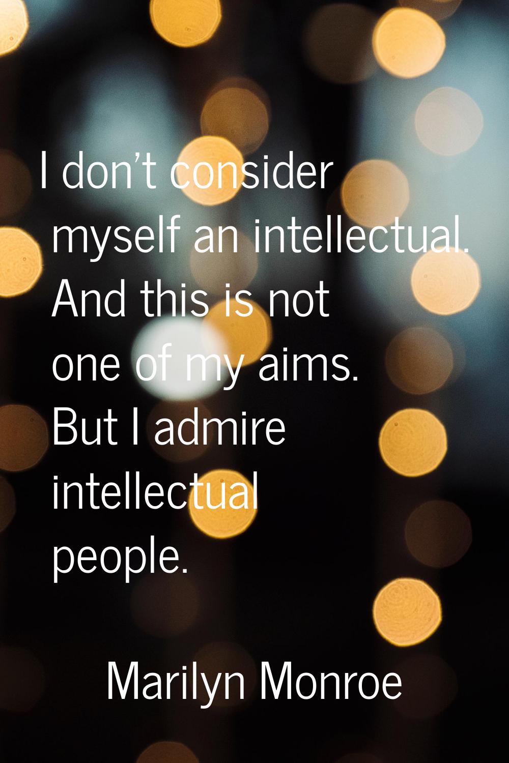 I don't consider myself an intellectual. And this is not one of my aims. But I admire intellectual 