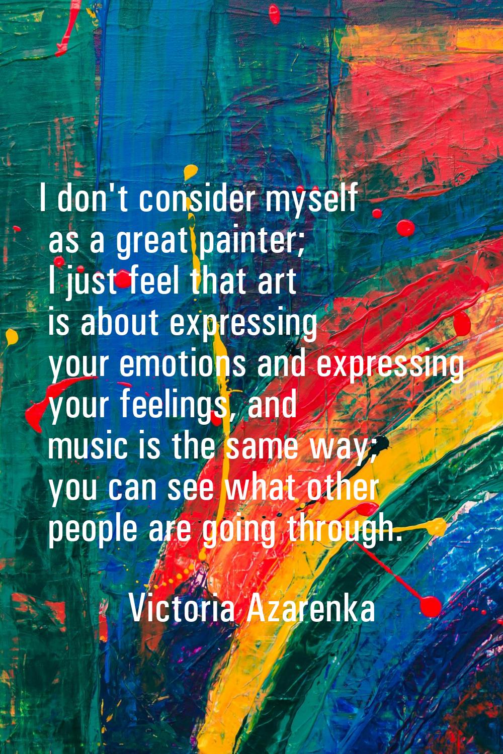 I don't consider myself as a great painter; I just feel that art is about expressing your emotions 