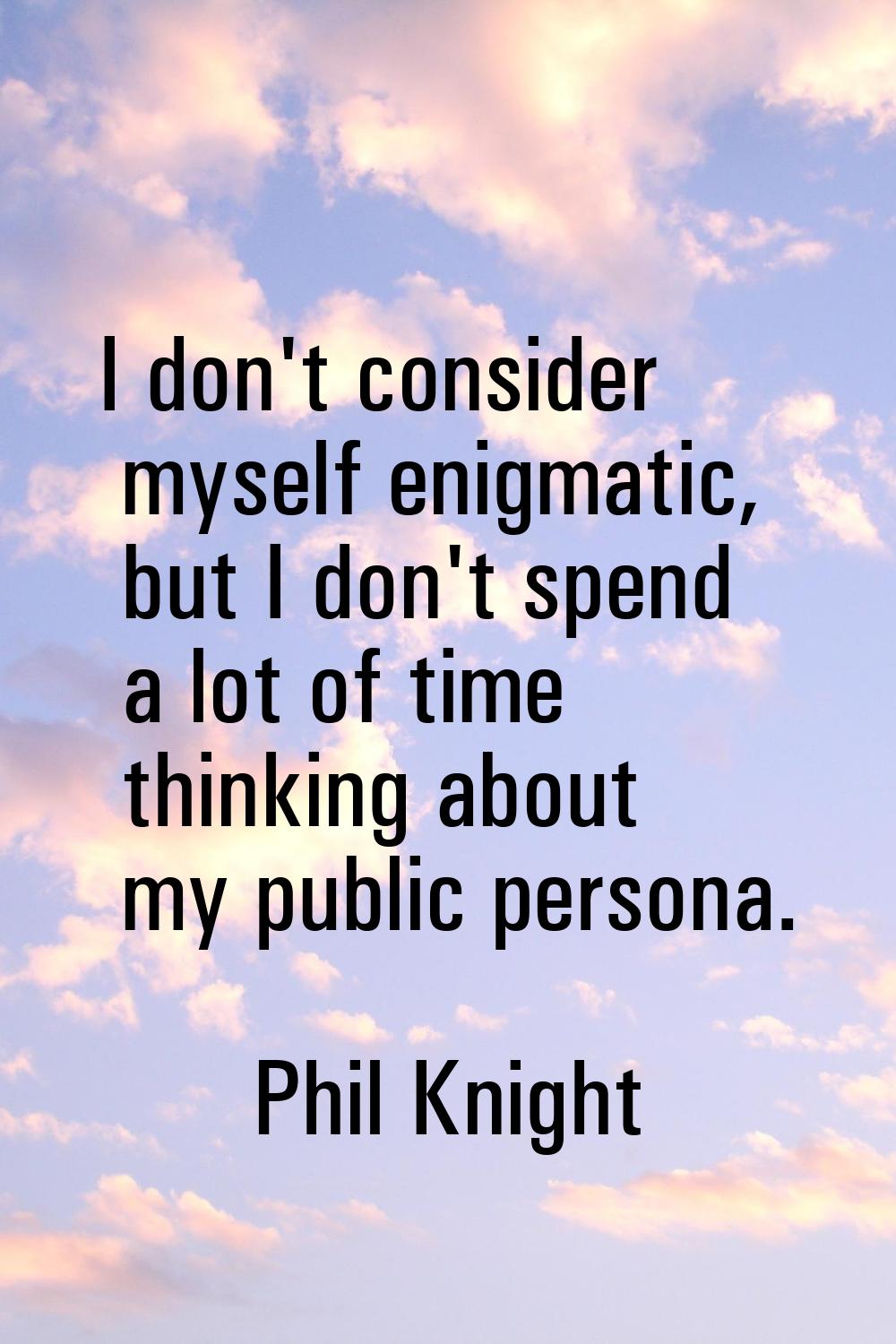 I don't consider myself enigmatic, but I don't spend a lot of time thinking about my public persona