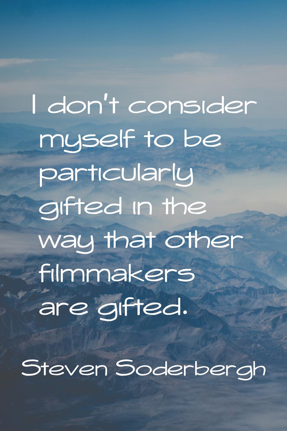 I don't consider myself to be particularly gifted in the way that other filmmakers are gifted.