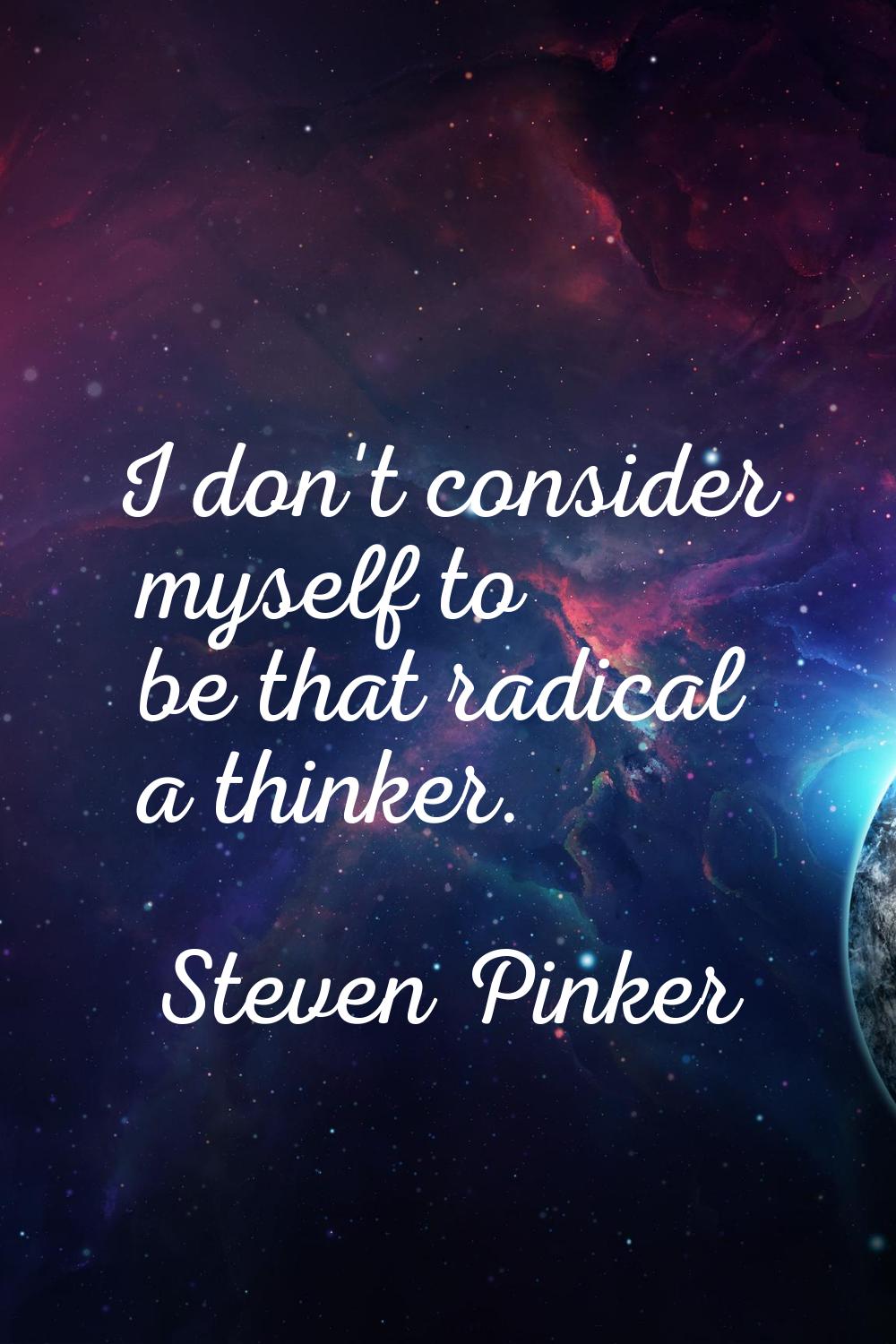 I don't consider myself to be that radical a thinker.