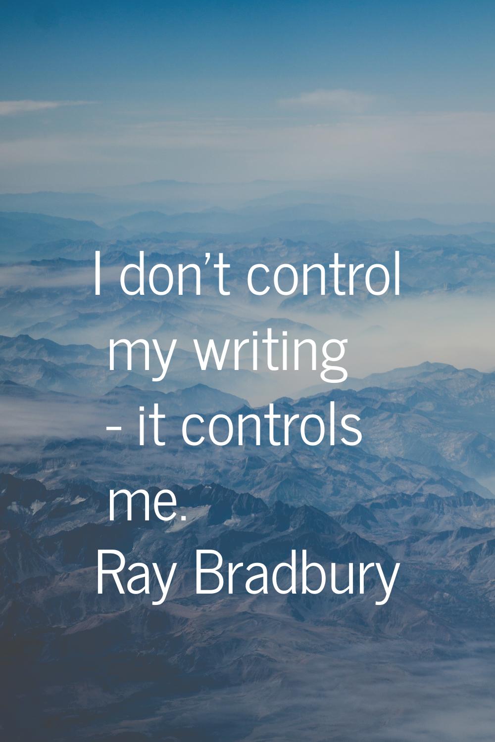 I don't control my writing - it controls me.