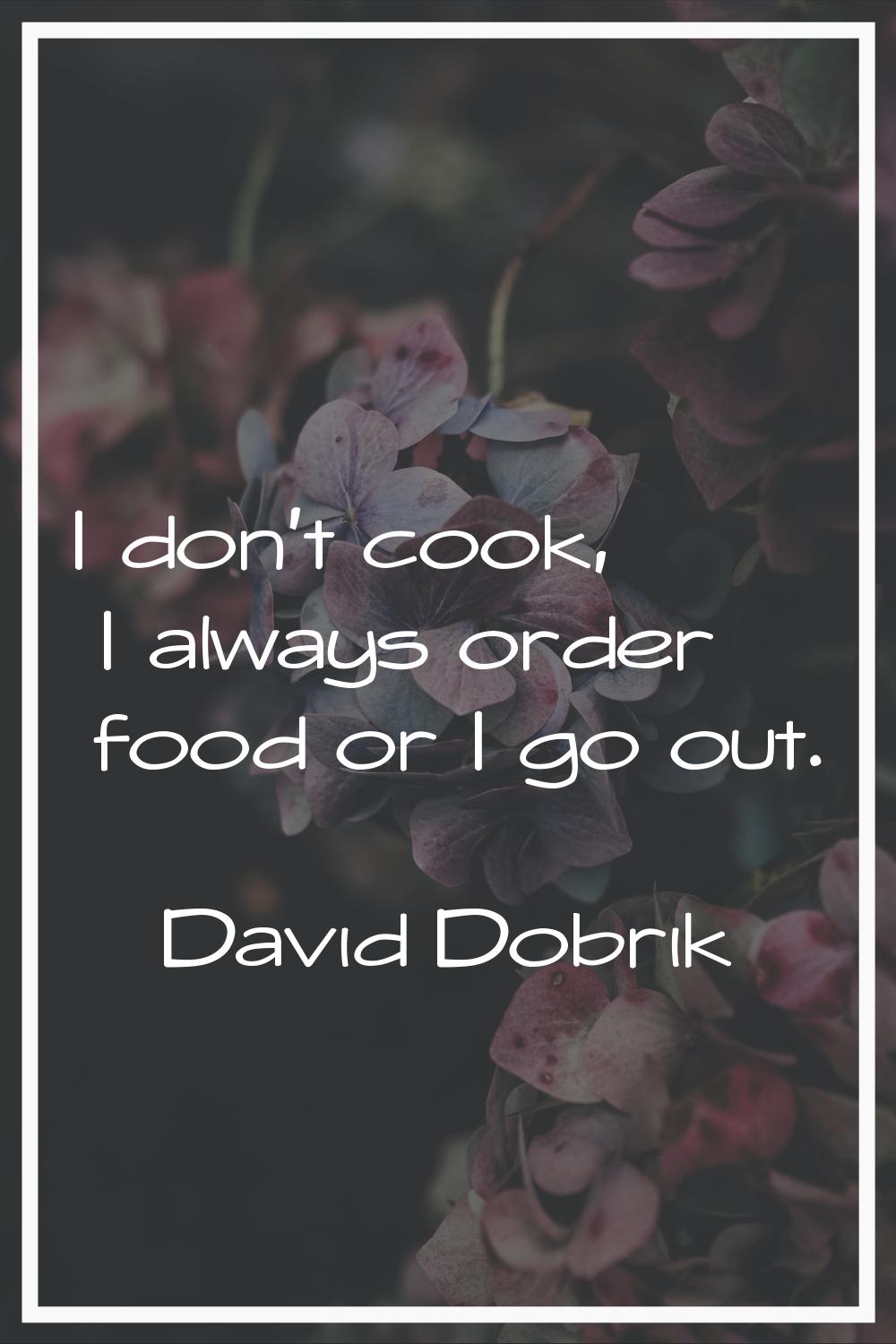 I don't cook, I always order food or I go out.