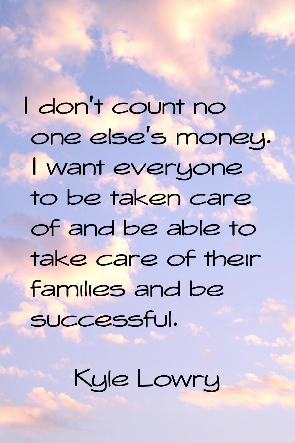 I don't count no one else's money. I want everyone to be taken care of and be able to take care of 