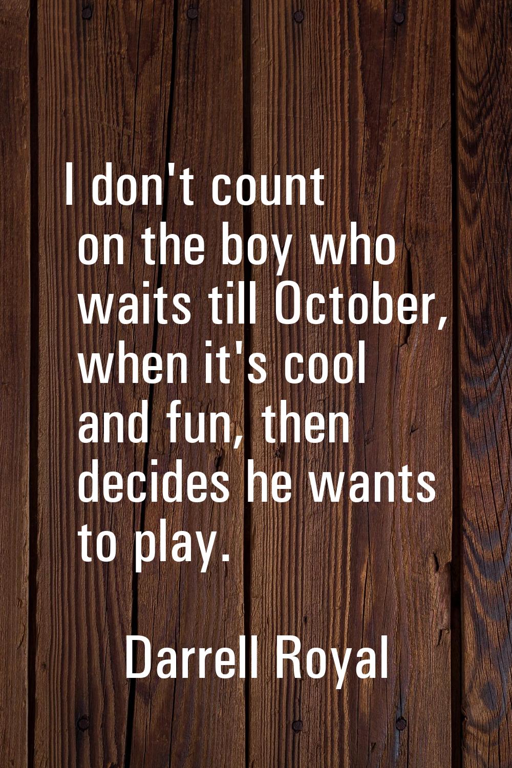 I don't count on the boy who waits till October, when it's cool and fun, then decides he wants to p