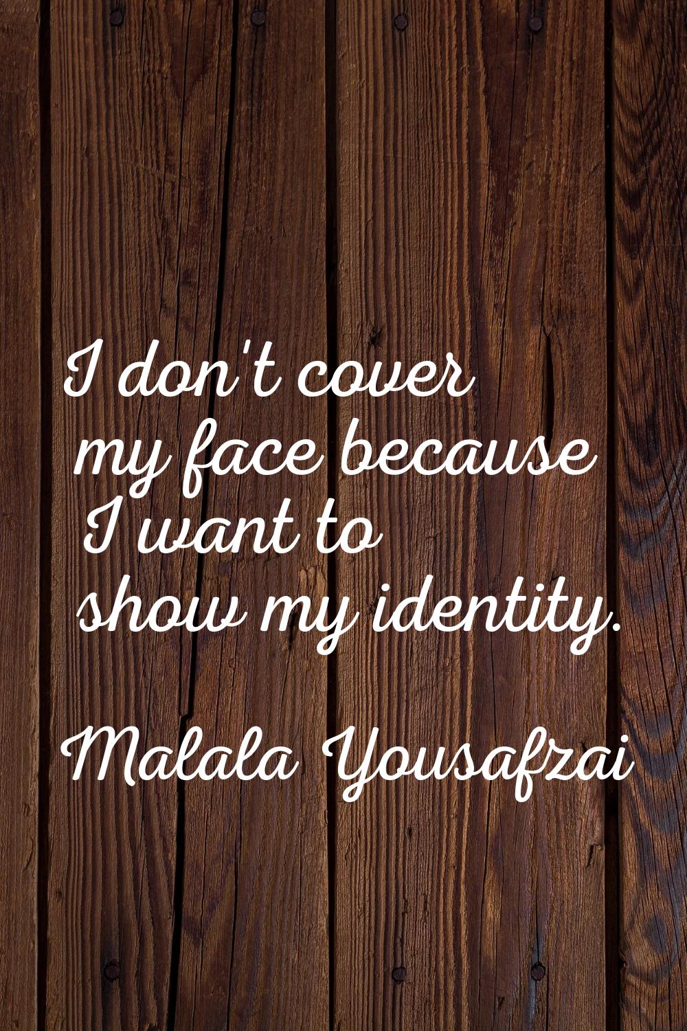 I don't cover my face because I want to show my identity.