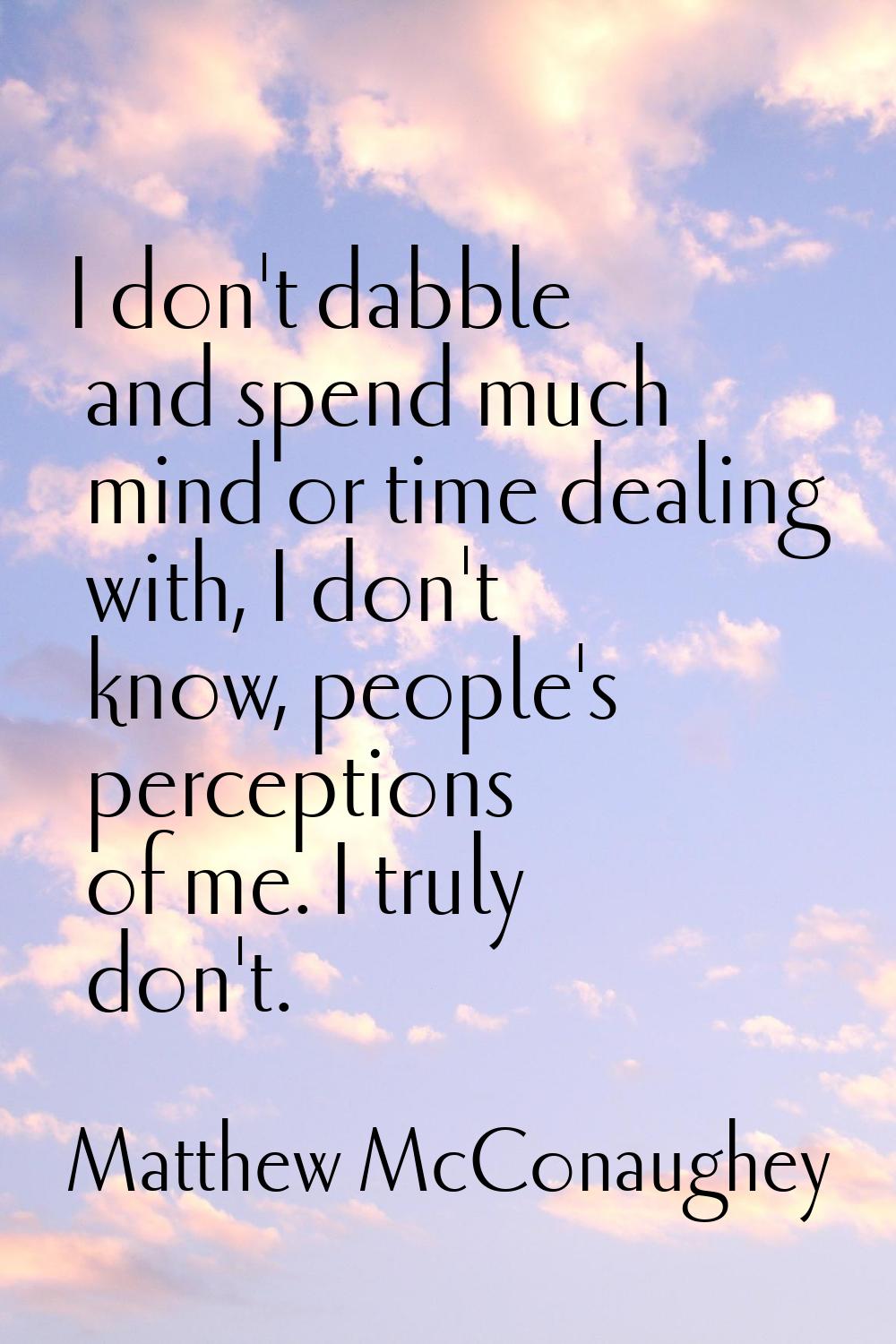 I don't dabble and spend much mind or time dealing with, I don't know, people's perceptions of me. 