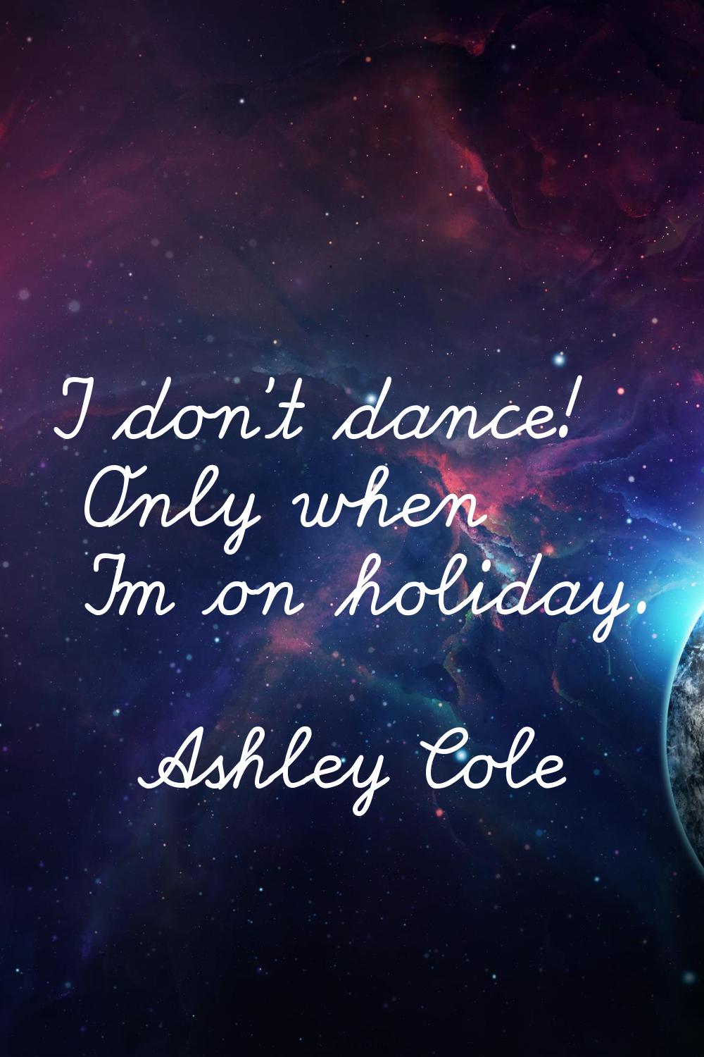 I don't dance! Only when I'm on holiday.