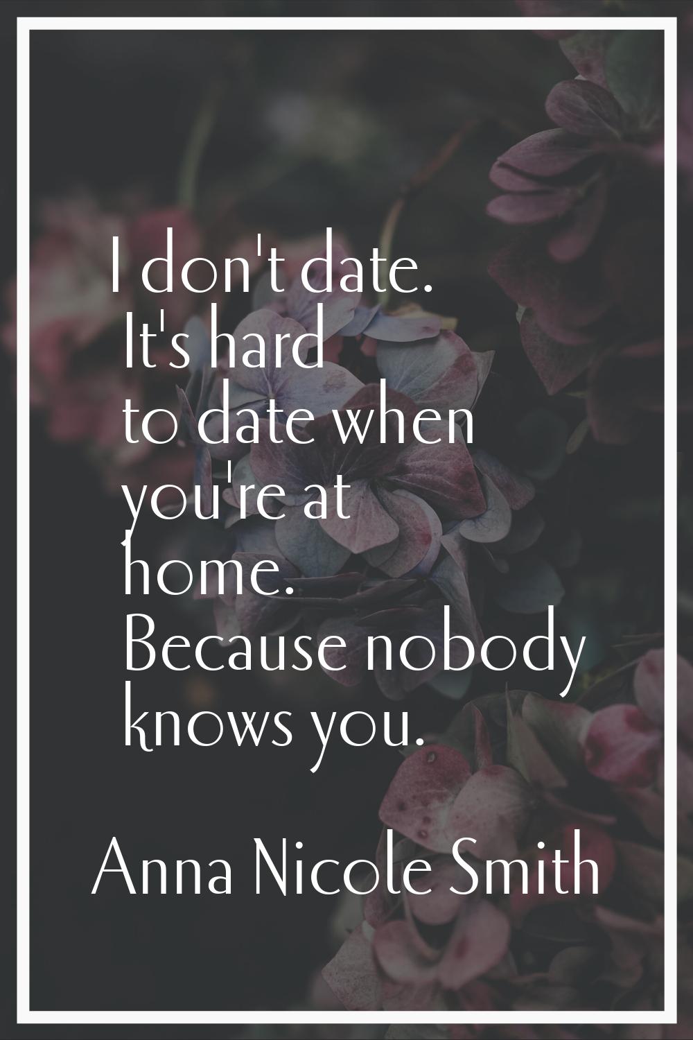 I don't date. It's hard to date when you're at home. Because nobody knows you.