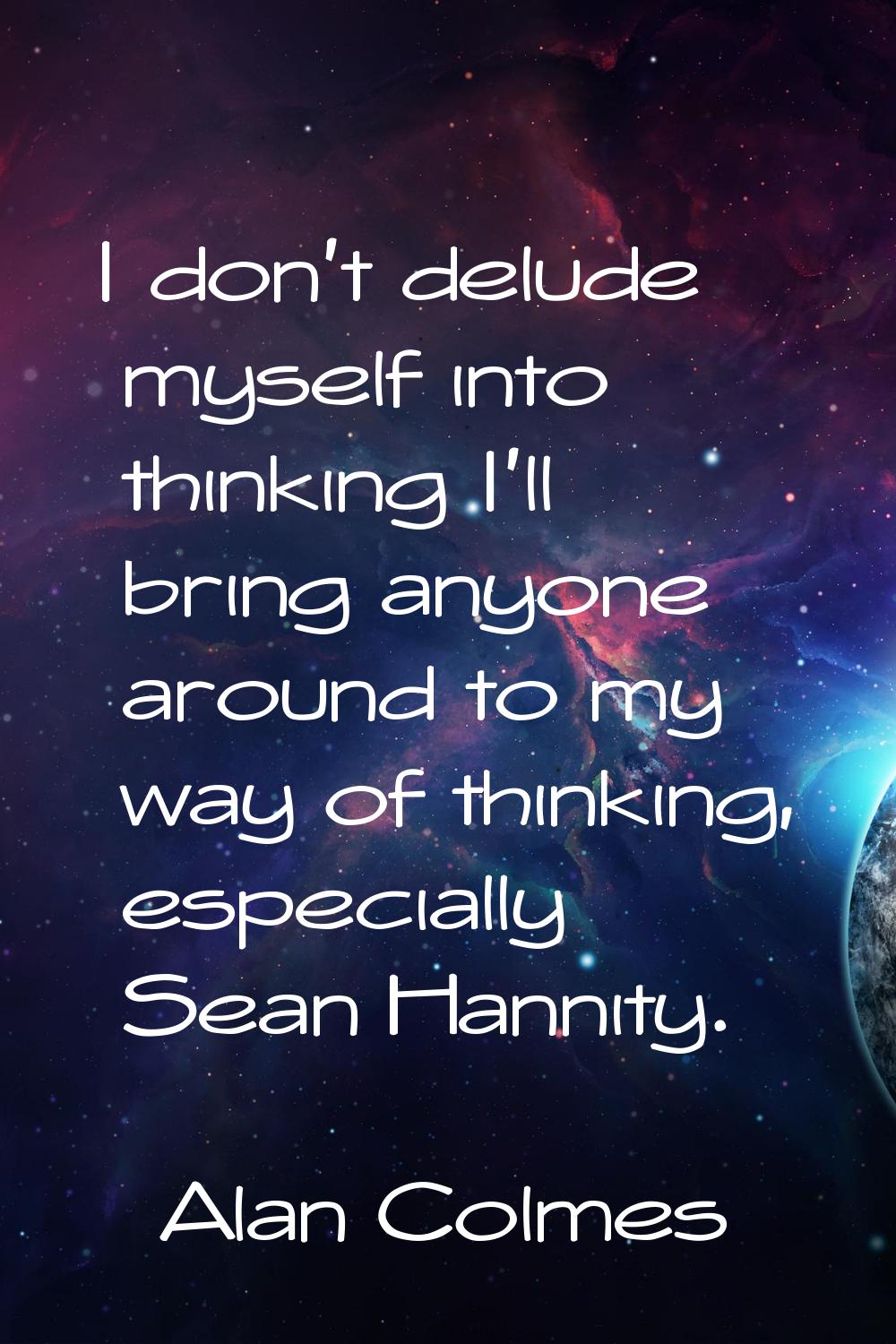 I don't delude myself into thinking I'll bring anyone around to my way of thinking, especially Sean