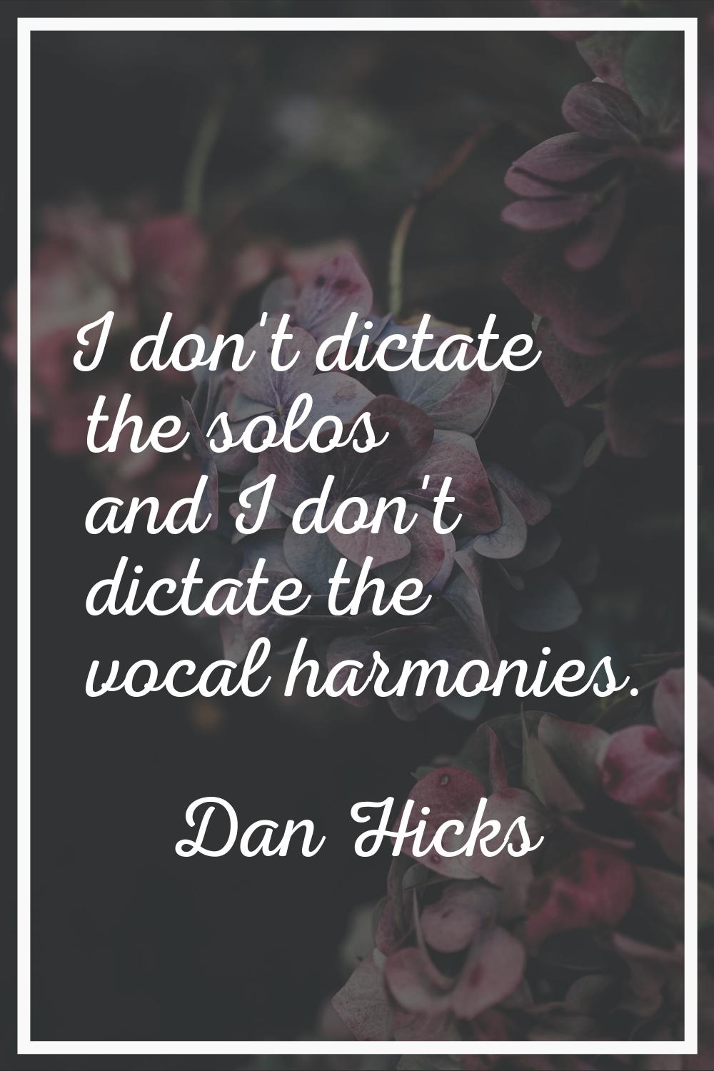I don't dictate the solos and I don't dictate the vocal harmonies.