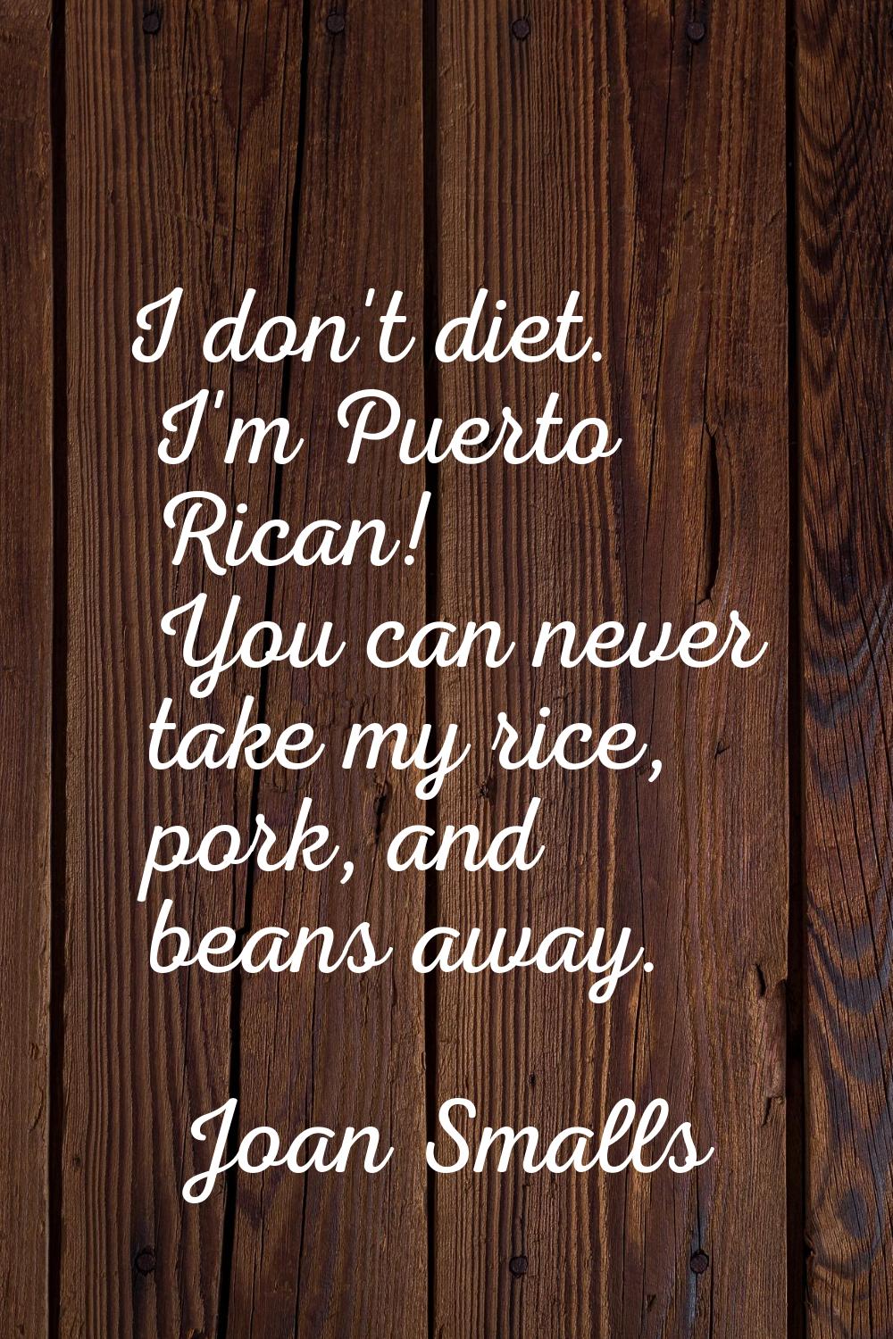 I don't diet. I'm Puerto Rican! You can never take my rice, pork, and beans away.
