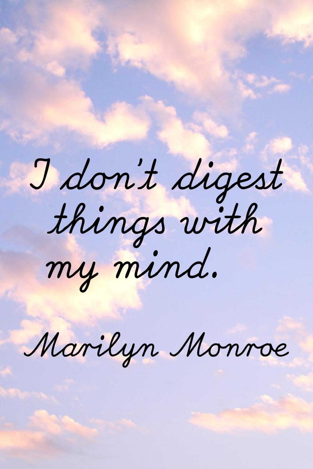 I don't digest things with my mind.