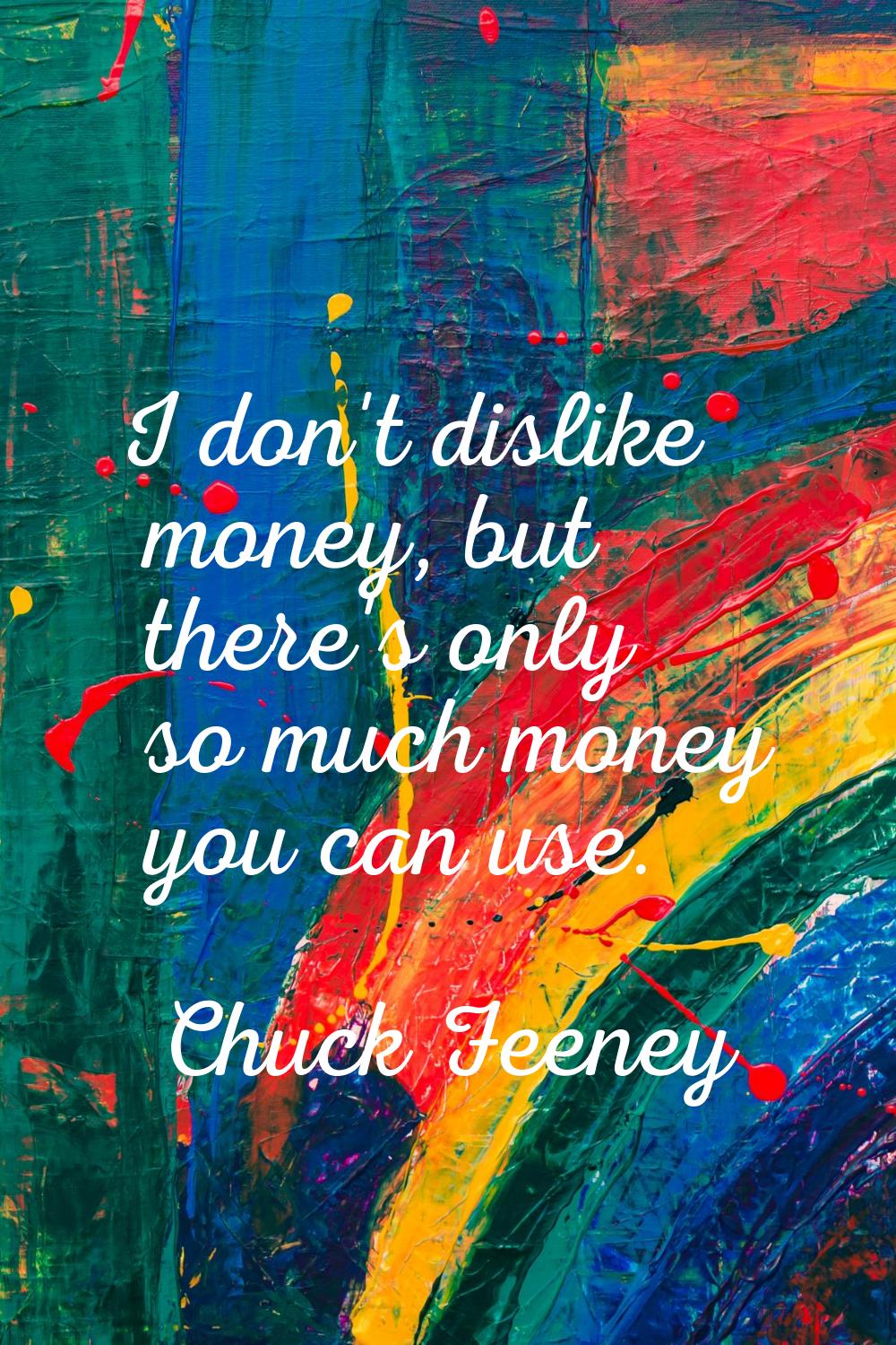 I don't dislike money, but there's only so much money you can use.