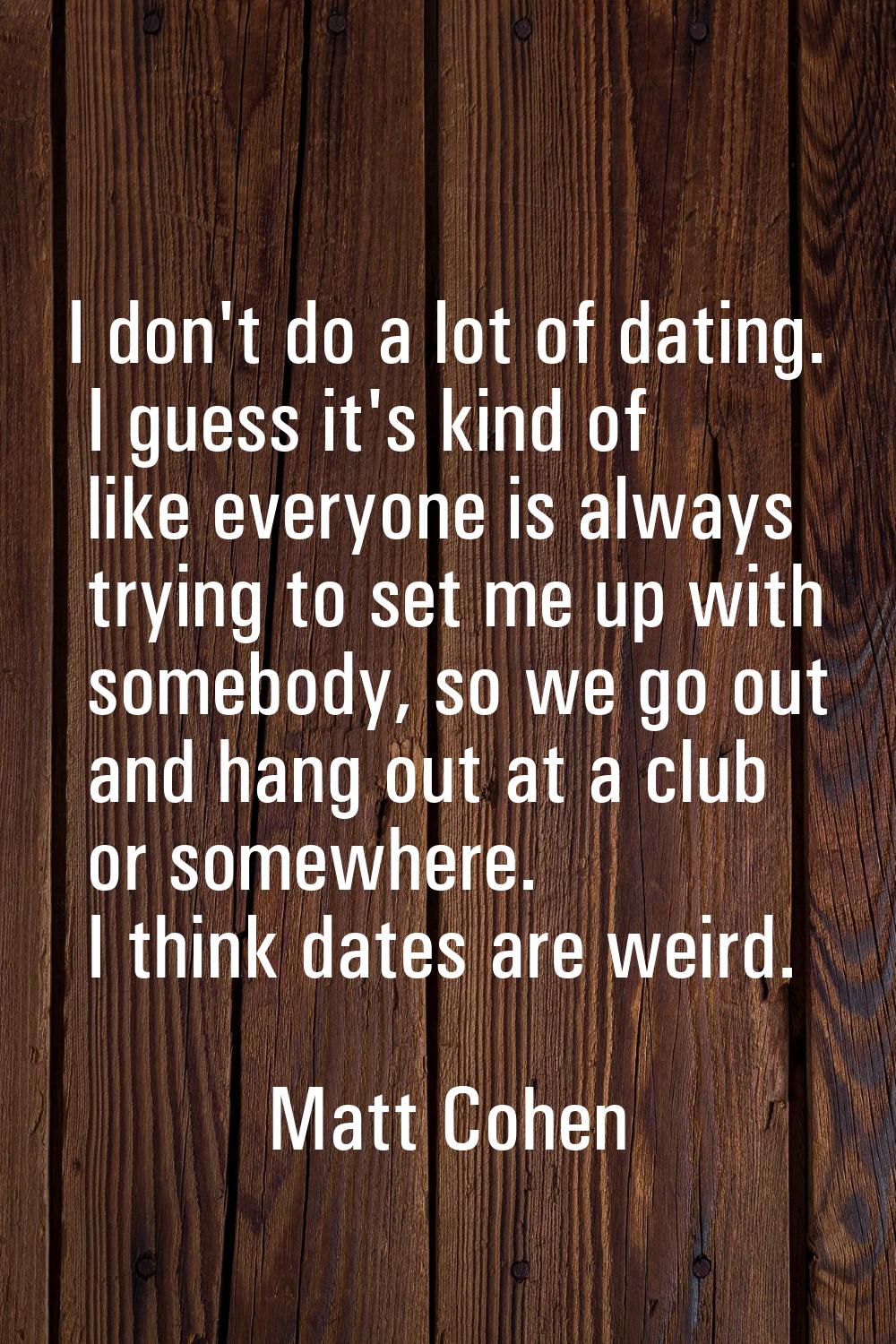 I don't do a lot of dating. I guess it's kind of like everyone is always trying to set me up with s