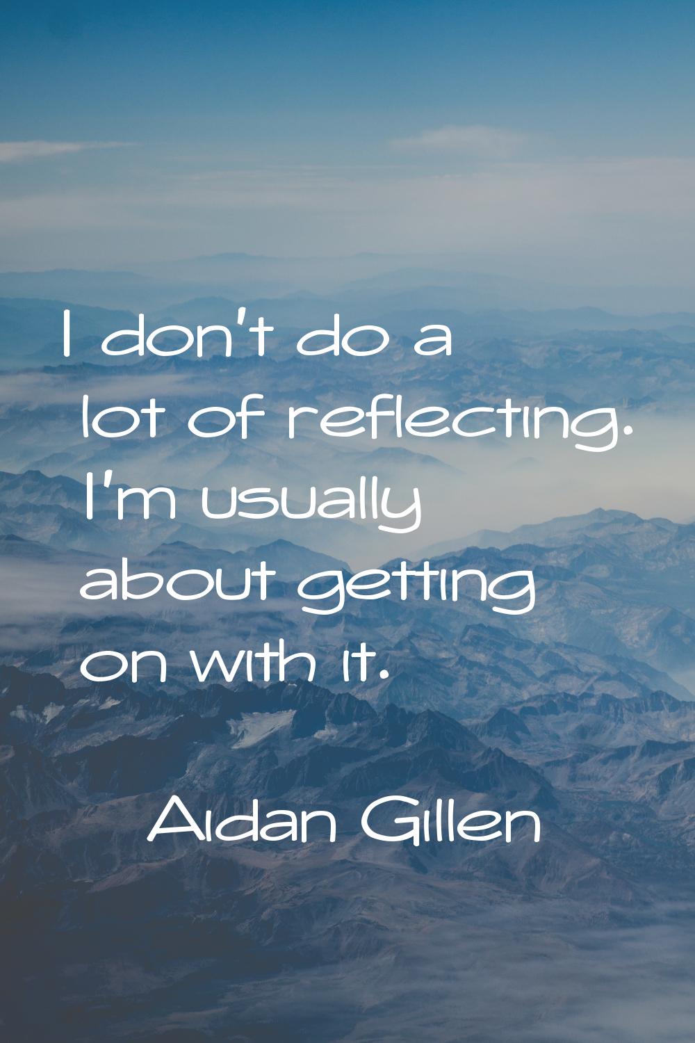 I don't do a lot of reflecting. I'm usually about getting on with it.