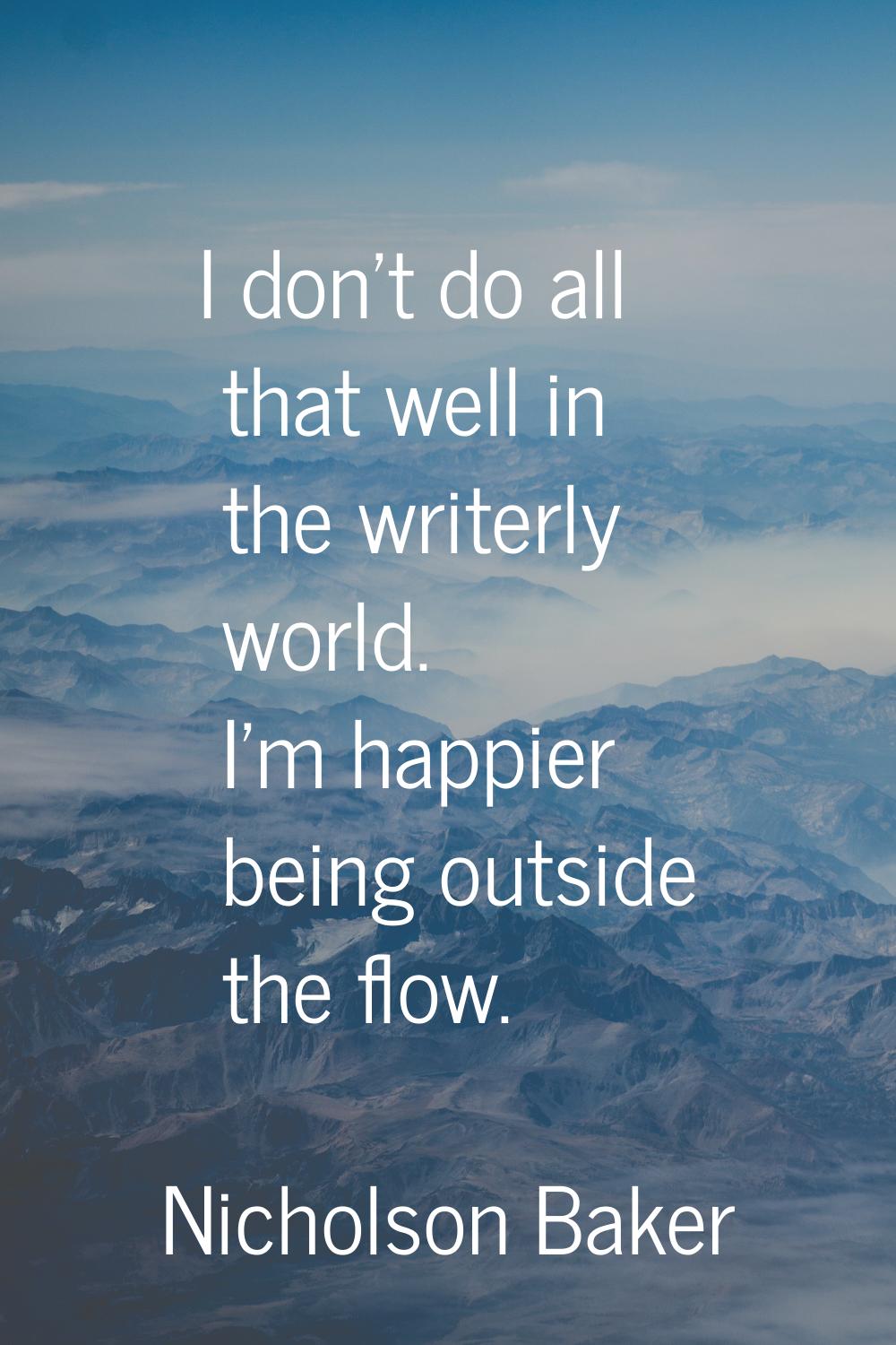 I don't do all that well in the writerly world. I'm happier being outside the flow.